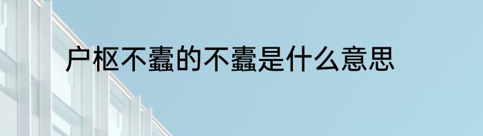 户枢不蠹的不蠹是什么意思