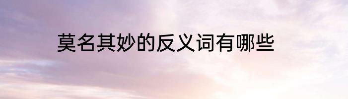 莫名其妙的反义词有哪些