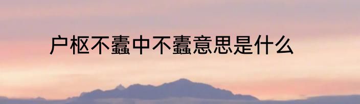 户枢不蠹中不蠹意思是什么