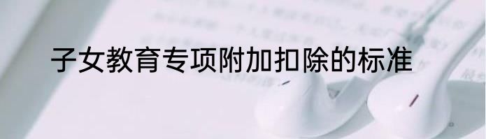 子女教育专项附加扣除的标准