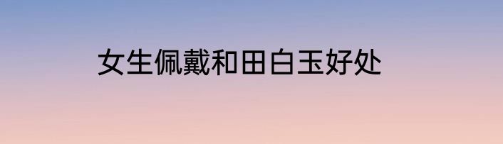 女生佩戴和田白玉好处