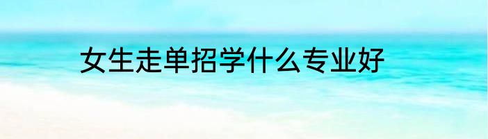 女生走单招学什么专业好