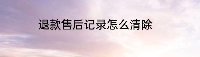 退款售后记录怎么清除