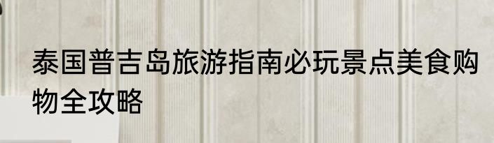 泰国普吉岛旅游指南必玩景点美食购物全攻略