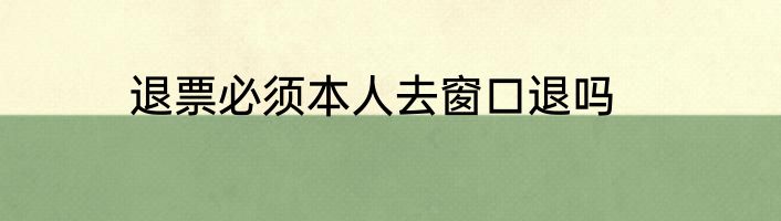 退票必须本人去窗口退吗
