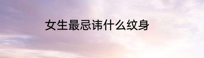 女生最忌讳什么纹身