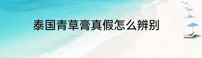 泰国青草膏真假怎么辨别