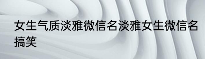 女生气质淡雅微信名淡雅女生微信名搞笑