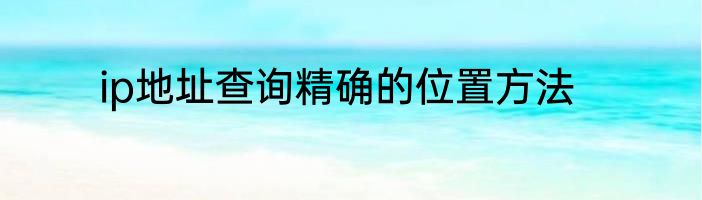 ip地址查询精确的位置方法