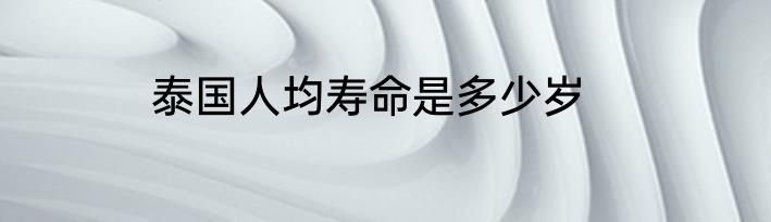 泰国人均寿命是多少岁