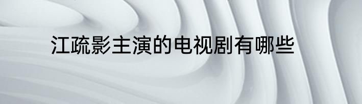 江疏影主演的电视剧有哪些