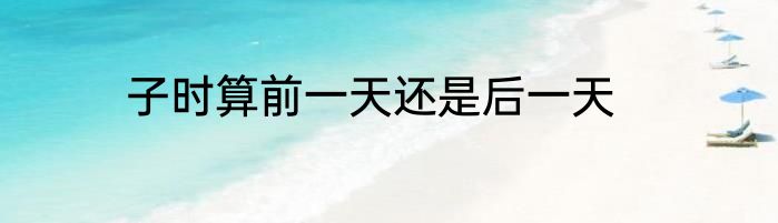子时算前一天还是后一天