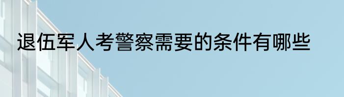 退伍军人考警察需要的条件有哪些