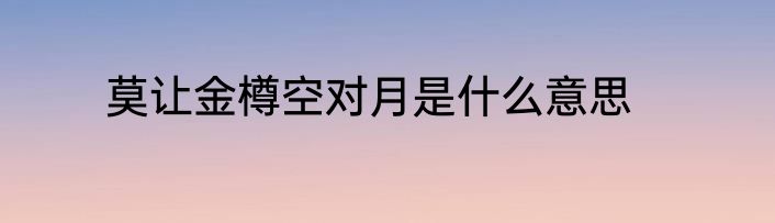 莫让金樽空对月是什么意思