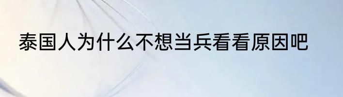 泰国人为什么不想当兵看看原因吧