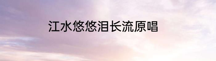 江水悠悠泪长流原唱