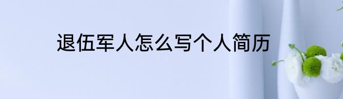 退伍军人怎么写个人简历