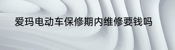 爱玛电动车保修期内维修要钱吗