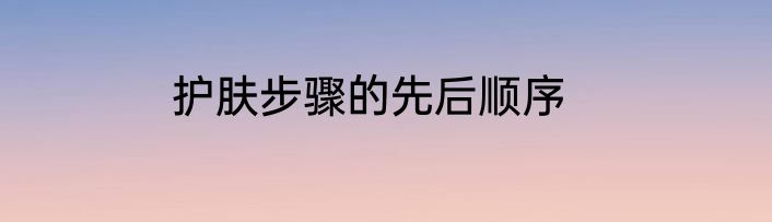 护肤步骤的先后顺序