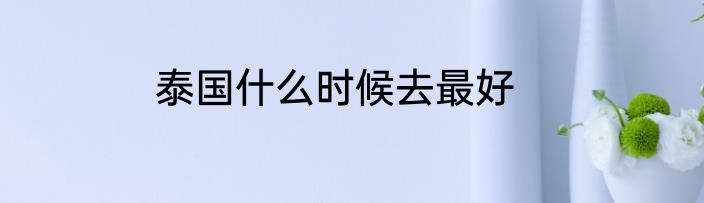泰国什么时候去最好
