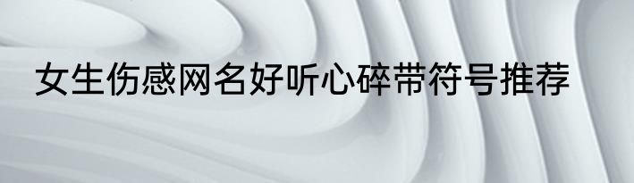 女生伤感网名好听心碎带符号推荐