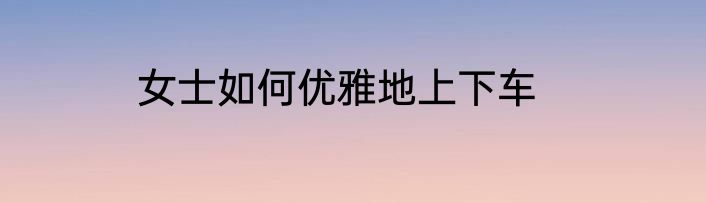 女士如何优雅地上下车