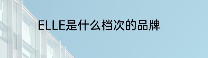 ELLE是什么档次的品牌