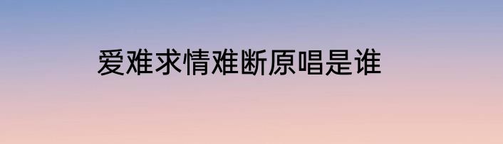 爱难求情难断原唱是谁