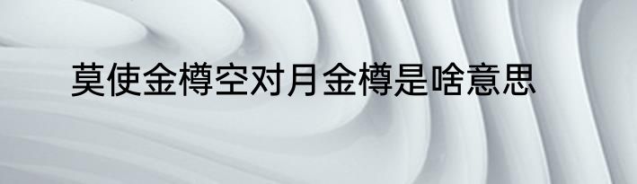 莫使金樽空对月金樽是啥意思
