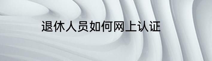 退休人员如何网上认证