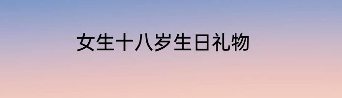 女生十八岁生日礼物