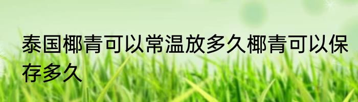 泰国椰青可以常温放多久椰青可以保存多久