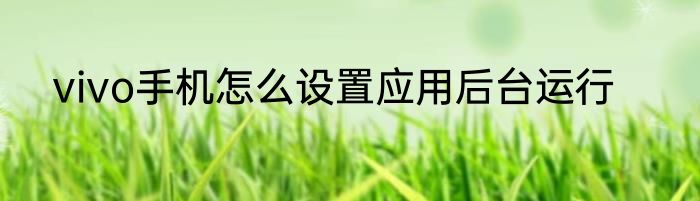 vivo手机怎么设置应用后台运行