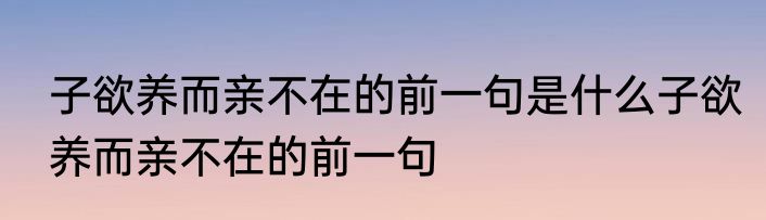 子欲养而亲不在的前一句是什么子欲养而亲不在的前一句