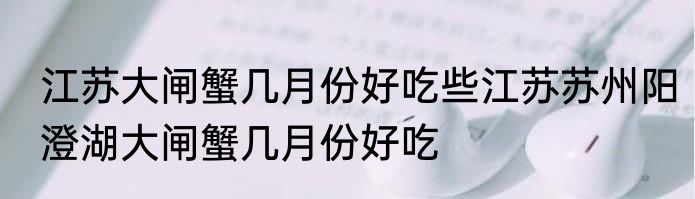 江苏大闸蟹几月份好吃些江苏苏州阳澄湖大闸蟹几月份好吃