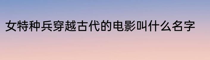 女特种兵穿越古代的电影叫什么名字