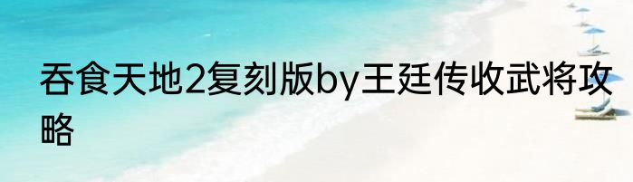 吞食天地2复刻版by王廷传收武将攻略