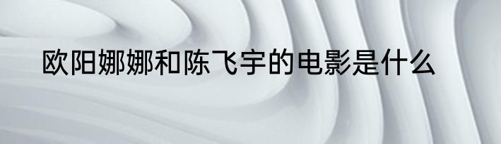 欧阳娜娜和陈飞宇的电影是什么