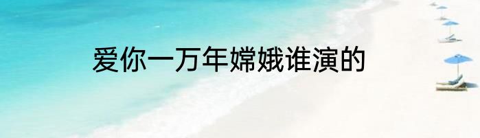 爱你一万年嫦娥谁演的