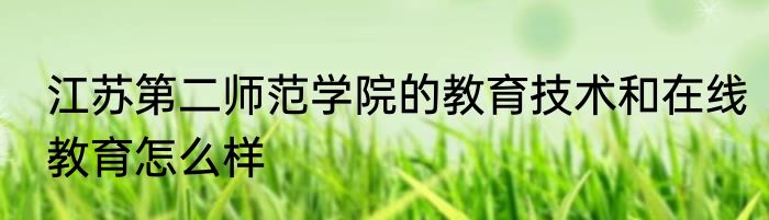 江苏第二师范学院的教育技术和在线教育怎么样
