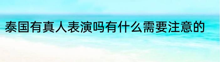 泰国有真人表演吗有什么需要注意的