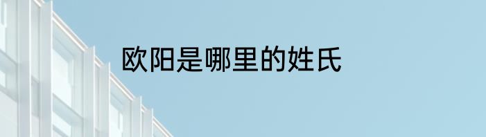 欧阳是哪里的姓氏