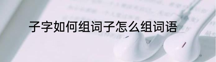 子字如何组词子怎么组词语