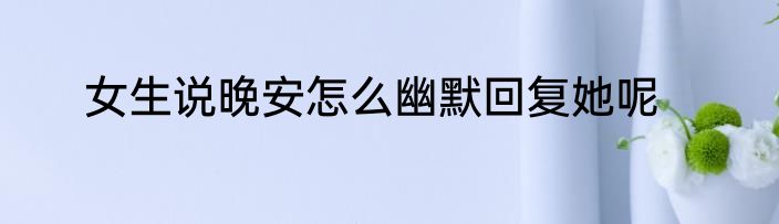女生说晚安怎么幽默回复她呢