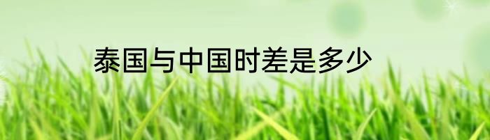泰国与中国时差是多少