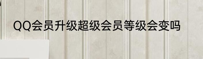 QQ会员升级超级会员等级会变吗