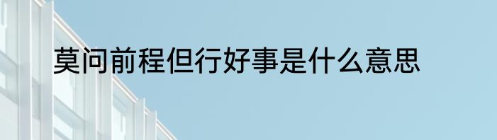 莫问前程但行好事是什么意思