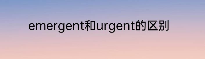 emergent和urgent的区别