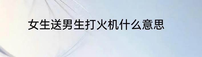 女生送男生打火机什么意思