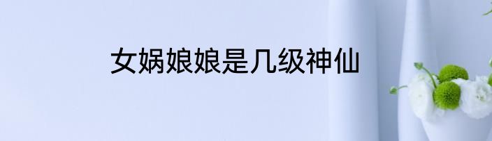 女娲娘娘是几级神仙
